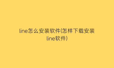 line怎么安装软件(怎样下载安装line软件)