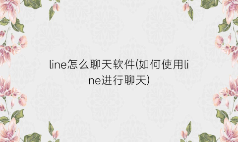 line怎么聊天软件(如何使用line进行聊天)