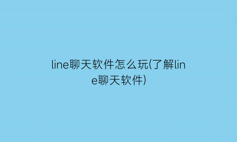 line聊天软件怎么玩(了解line聊天软件)