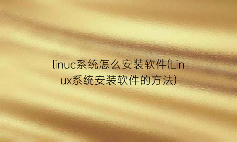 linuc系统怎么安装软件(Linux系统安装软件的方法)
