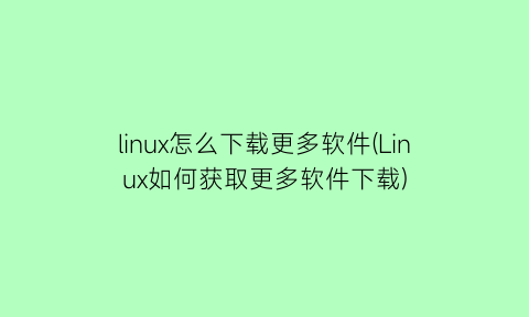 linux怎么下载更多软件(Linux如何获取更多软件下载)
