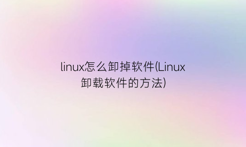 linux怎么卸掉软件(Linux卸载软件的方法)