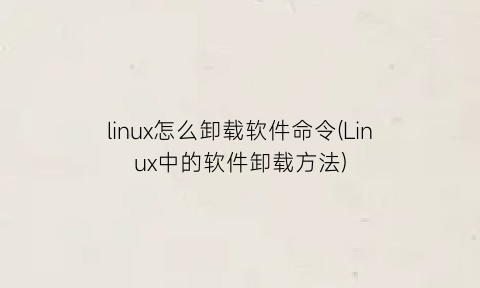 “linux怎么卸载软件命令(Linux中的软件卸载方法)