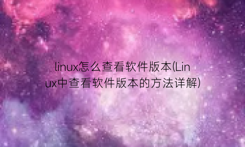 linux怎么查看软件版本(Linux中查看软件版本的方法详解)