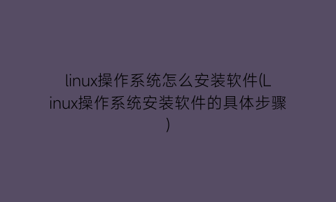 linux操作系统怎么安装软件(Linux操作系统安装软件的具体步骤)