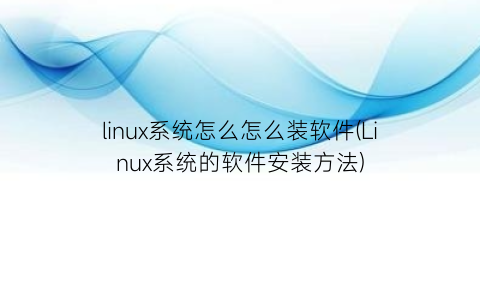 linux系统怎么怎么装软件(Linux系统的软件安装方法)