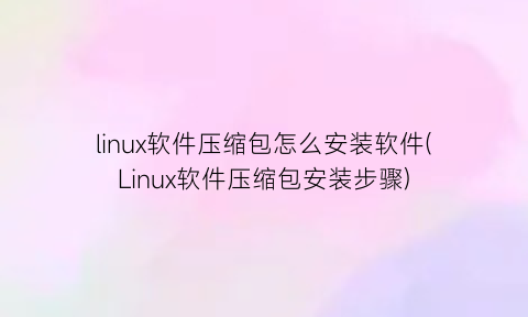 linux软件压缩包怎么安装软件(Linux软件压缩包安装步骤)