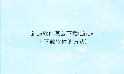 linux软件怎么下载(Linux上下载软件的方法)