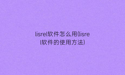 “lisrel软件怎么用(lisrel软件的使用方法)