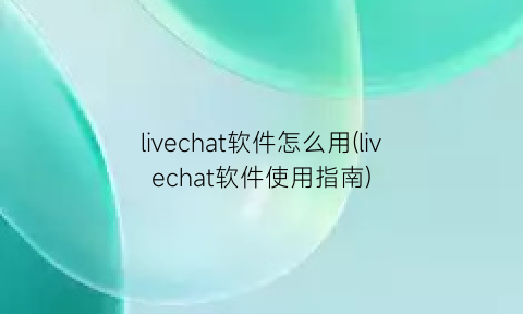livechat软件怎么用(livechat软件使用指南)