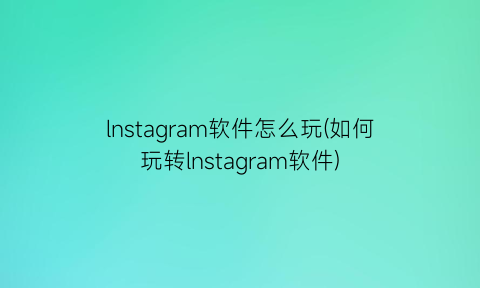 lnstagram软件怎么玩(如何玩转lnstagram软件)