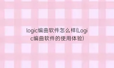 “logic编曲软件怎么样(Logic编曲软件的使用体验)