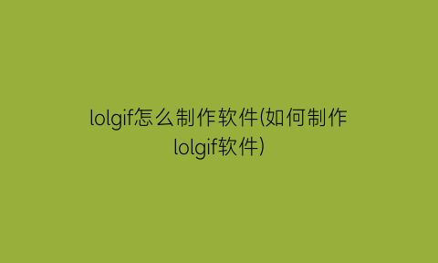 lolgif怎么制作软件(如何制作lolgif软件)