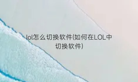 “lol怎么切换软件(如何在LOL中切换软件)