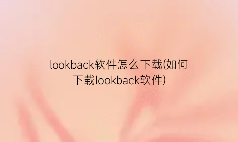 “lookback软件怎么下载(如何下载lookback软件)