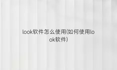 look软件怎么使用(如何使用look软件)