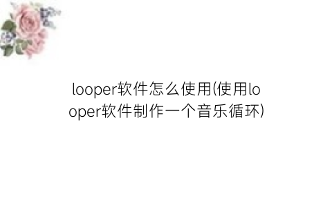 “looper软件怎么使用(使用looper软件制作一个音乐循环)
