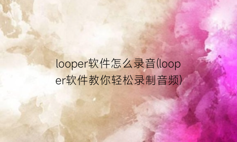 looper软件怎么录音(looper软件教你轻松录制音频)