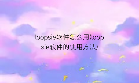 loopsie软件怎么用(loopsie软件的使用方法)