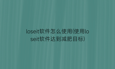 “loseit软件怎么使用(使用loseit软件达到减肥目标)