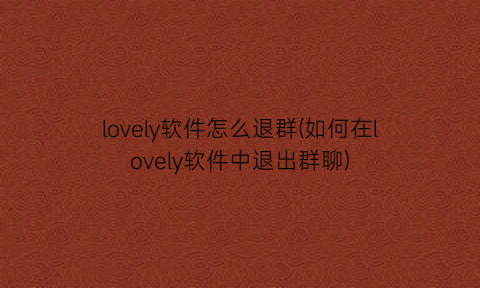 lovely软件怎么退群(如何在lovely软件中退出群聊)