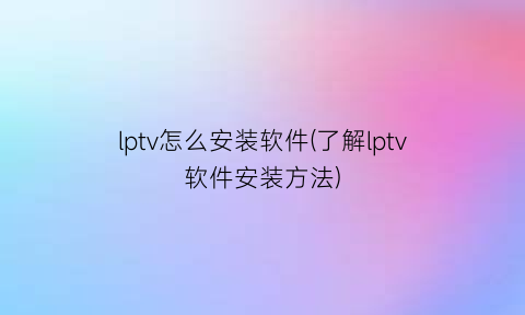 lptv怎么安装软件(了解lptv软件安装方法)