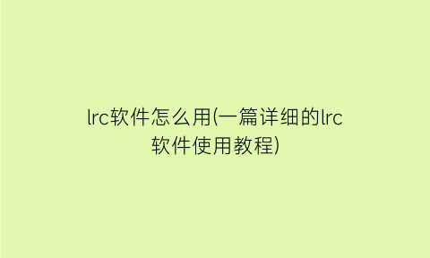 “lrc软件怎么用(一篇详细的lrc软件使用教程)