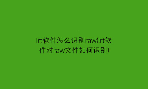 “lrt软件怎么识别raw(lrt软件对raw文件如何识别)
