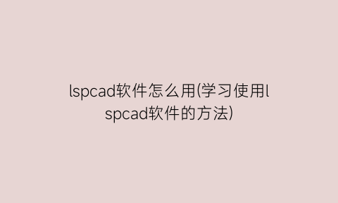 “lspcad软件怎么用(学习使用lspcad软件的方法)