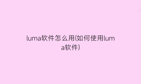 luma软件怎么用(如何使用luma软件)