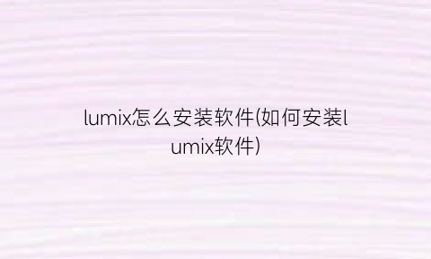 lumix怎么安装软件(如何安装lumix软件)
