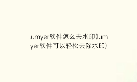 “lumyer软件怎么去水印(lumyer软件可以轻松去除水印)