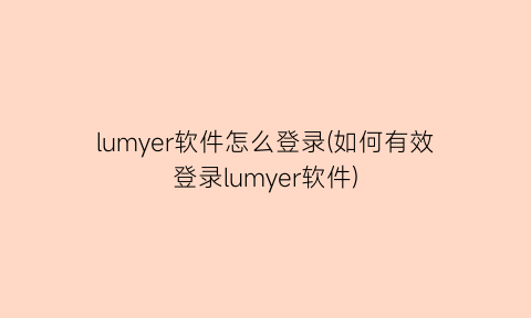 lumyer软件怎么登录(如何有效登录lumyer软件)