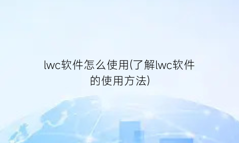 “lwc软件怎么使用(了解lwc软件的使用方法)