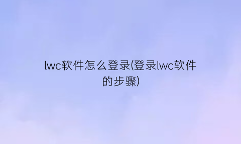 lwc软件怎么登录(登录lwc软件的步骤)