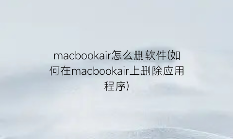 macbookair怎么删软件(如何在macbookair上删除应用程序)