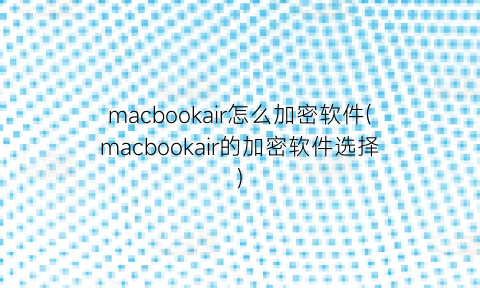 “macbookair怎么加密软件(macbookair的加密软件选择)