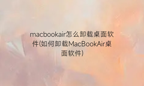 macbookair怎么卸载桌面软件(如何卸载MacBookAir桌面软件)