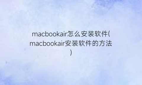 macbookair怎么安装软件(macbookair安装软件的方法)