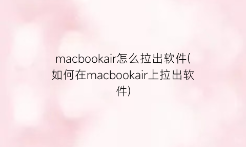 “macbookair怎么拉出软件(如何在macbookair上拉出软件)