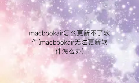macbookair怎么更新不了软件(macbookair无法更新软件怎么办)