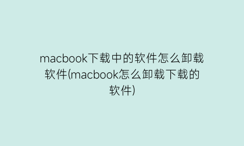 macbook下载中的软件怎么卸载软件(macbook怎么卸载下载的软件)