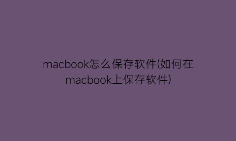 macbook怎么保存软件(如何在macbook上保存软件)