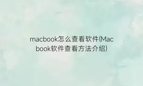 macbook怎么查看软件(Macbook软件查看方法介绍)