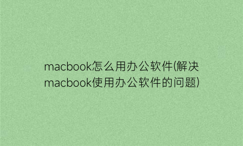 macbook怎么用办公软件(解决macbook使用办公软件的问题)