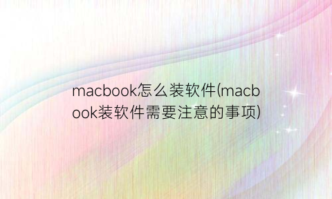macbook怎么装软件(macbook装软件需要注意的事项)