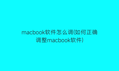 macbook软件怎么调(如何正确调整macbook软件)