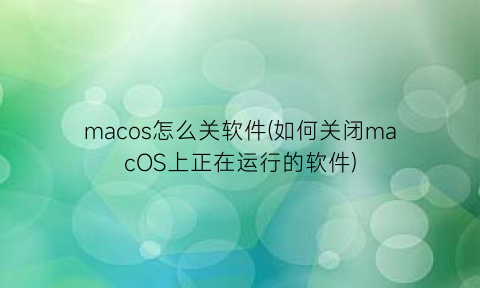 macos怎么关软件(如何关闭macOS上正在运行的软件)