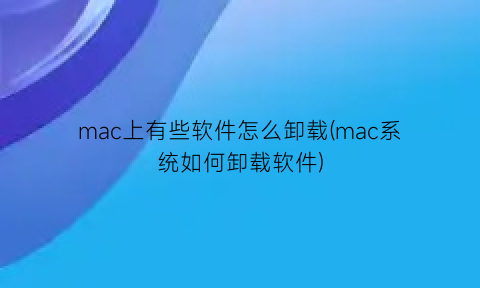 mac上有些软件怎么卸载(mac系统如何卸载软件)