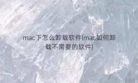 mac下怎么卸载软件(mac如何卸载不需要的软件)